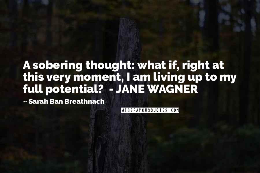 Sarah Ban Breathnach Quotes: A sobering thought: what if, right at this very moment, I am living up to my full potential?  - JANE WAGNER