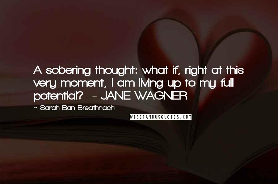 Sarah Ban Breathnach Quotes: A sobering thought: what if, right at this very moment, I am living up to my full potential?  - JANE WAGNER