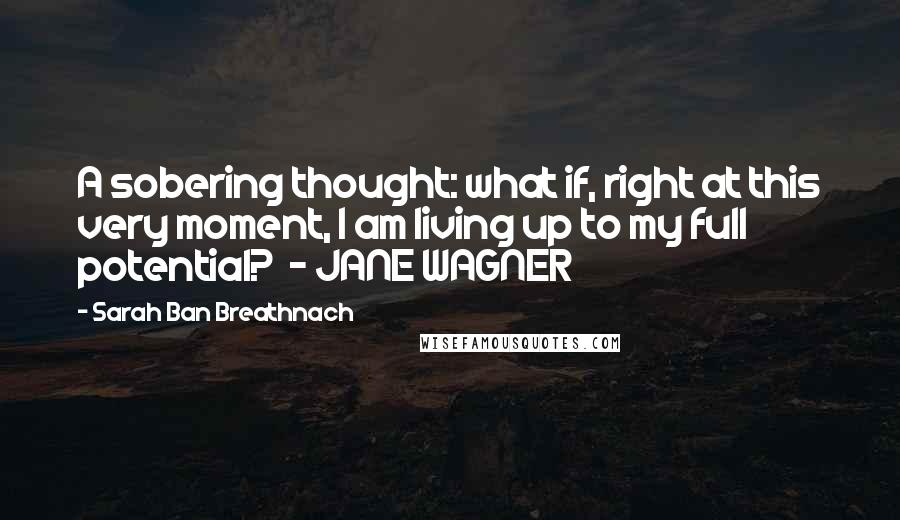 Sarah Ban Breathnach Quotes: A sobering thought: what if, right at this very moment, I am living up to my full potential?  - JANE WAGNER