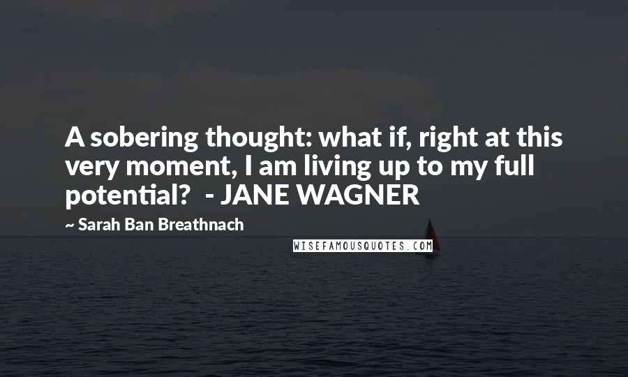 Sarah Ban Breathnach Quotes: A sobering thought: what if, right at this very moment, I am living up to my full potential?  - JANE WAGNER