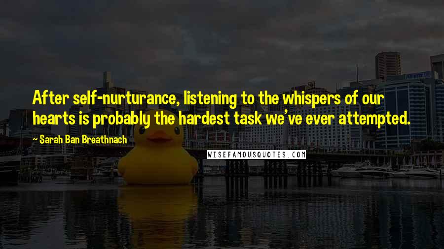 Sarah Ban Breathnach Quotes: After self-nurturance, listening to the whispers of our hearts is probably the hardest task we've ever attempted.