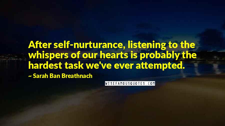Sarah Ban Breathnach Quotes: After self-nurturance, listening to the whispers of our hearts is probably the hardest task we've ever attempted.