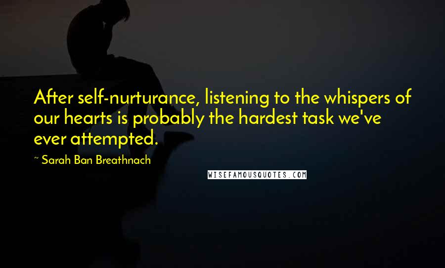 Sarah Ban Breathnach Quotes: After self-nurturance, listening to the whispers of our hearts is probably the hardest task we've ever attempted.