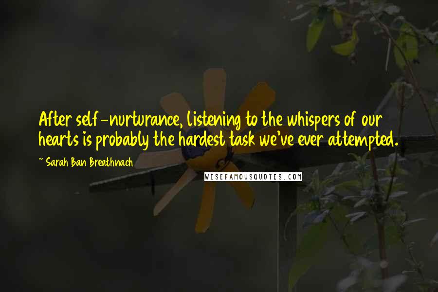 Sarah Ban Breathnach Quotes: After self-nurturance, listening to the whispers of our hearts is probably the hardest task we've ever attempted.