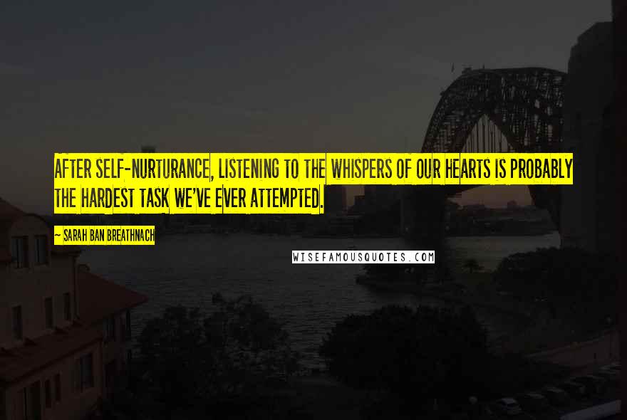 Sarah Ban Breathnach Quotes: After self-nurturance, listening to the whispers of our hearts is probably the hardest task we've ever attempted.