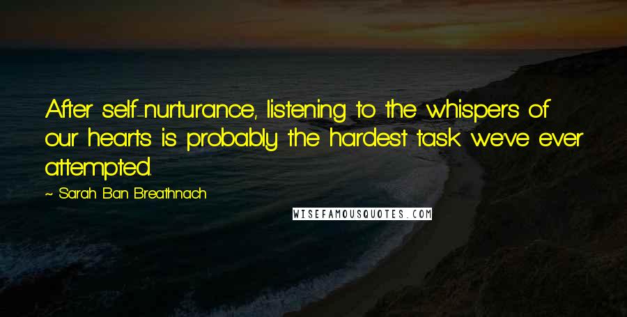 Sarah Ban Breathnach Quotes: After self-nurturance, listening to the whispers of our hearts is probably the hardest task we've ever attempted.