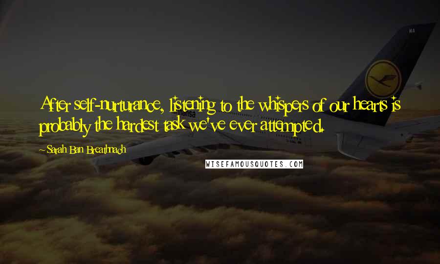 Sarah Ban Breathnach Quotes: After self-nurturance, listening to the whispers of our hearts is probably the hardest task we've ever attempted.