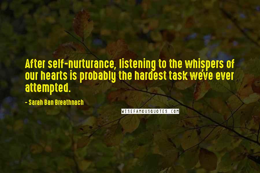 Sarah Ban Breathnach Quotes: After self-nurturance, listening to the whispers of our hearts is probably the hardest task we've ever attempted.