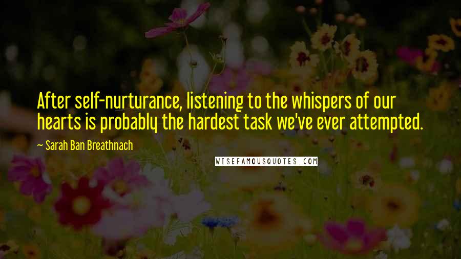 Sarah Ban Breathnach Quotes: After self-nurturance, listening to the whispers of our hearts is probably the hardest task we've ever attempted.