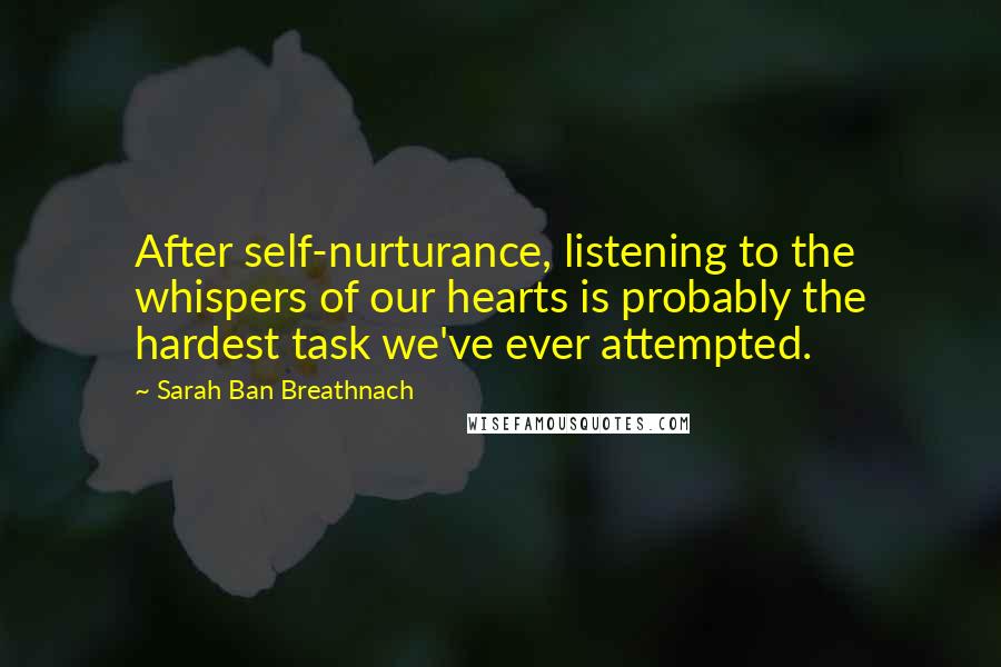 Sarah Ban Breathnach Quotes: After self-nurturance, listening to the whispers of our hearts is probably the hardest task we've ever attempted.