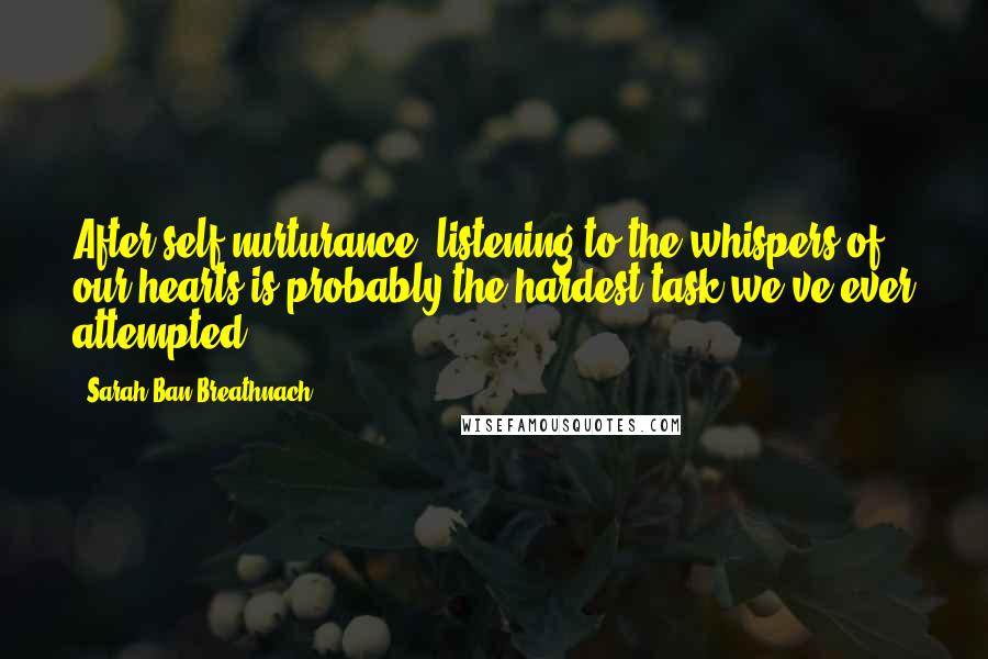 Sarah Ban Breathnach Quotes: After self-nurturance, listening to the whispers of our hearts is probably the hardest task we've ever attempted.
