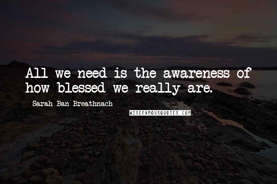 Sarah Ban Breathnach Quotes: All we need is the awareness of how blessed we really are.