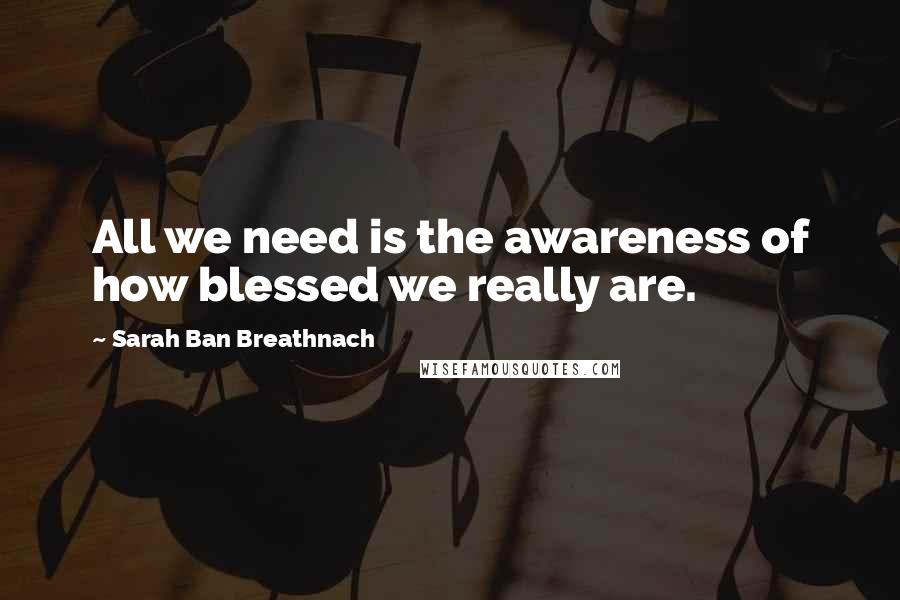 Sarah Ban Breathnach Quotes: All we need is the awareness of how blessed we really are.