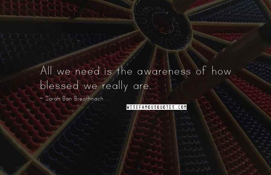 Sarah Ban Breathnach Quotes: All we need is the awareness of how blessed we really are.