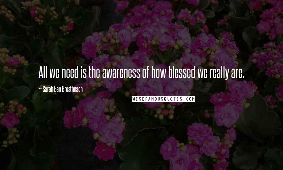 Sarah Ban Breathnach Quotes: All we need is the awareness of how blessed we really are.