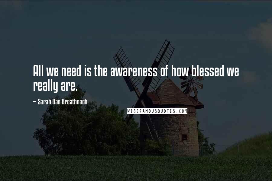 Sarah Ban Breathnach Quotes: All we need is the awareness of how blessed we really are.