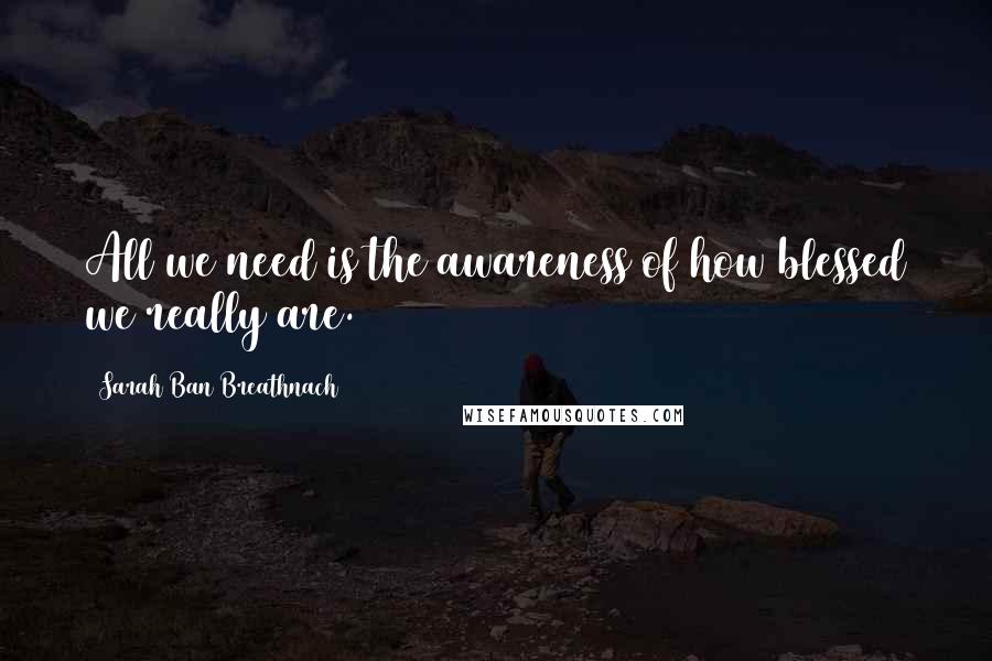 Sarah Ban Breathnach Quotes: All we need is the awareness of how blessed we really are.