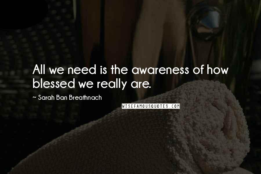 Sarah Ban Breathnach Quotes: All we need is the awareness of how blessed we really are.