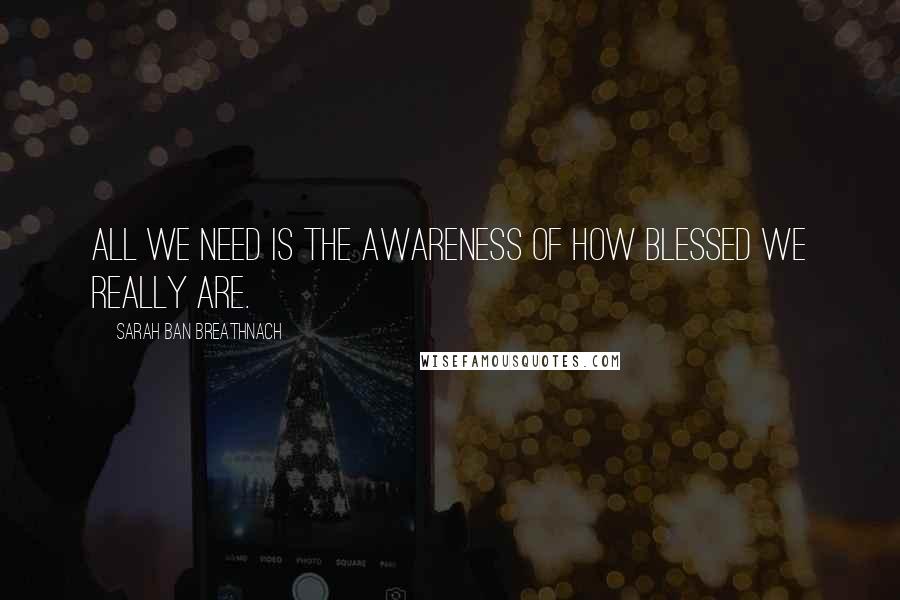 Sarah Ban Breathnach Quotes: All we need is the awareness of how blessed we really are.