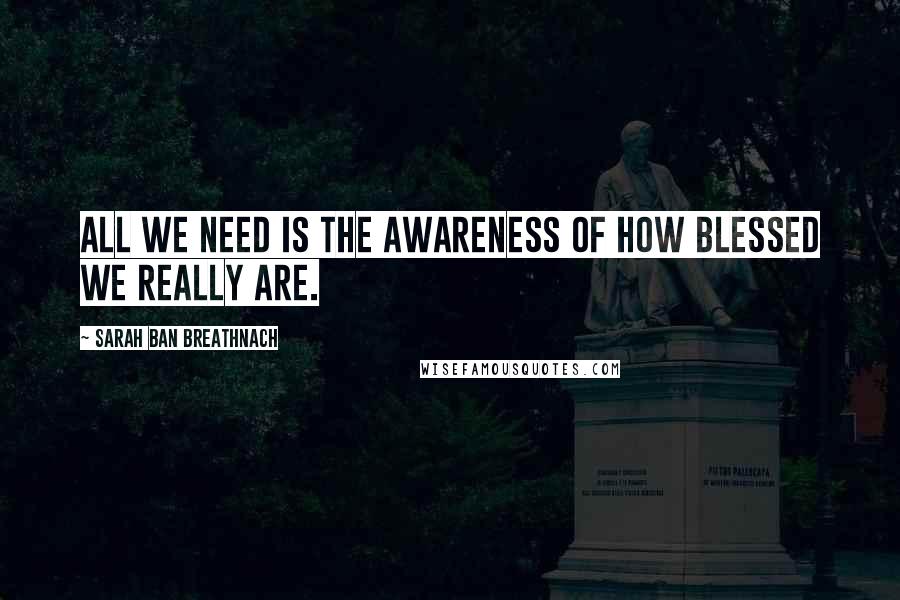 Sarah Ban Breathnach Quotes: All we need is the awareness of how blessed we really are.