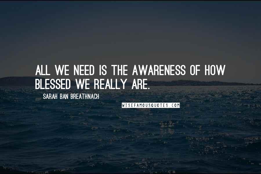 Sarah Ban Breathnach Quotes: All we need is the awareness of how blessed we really are.