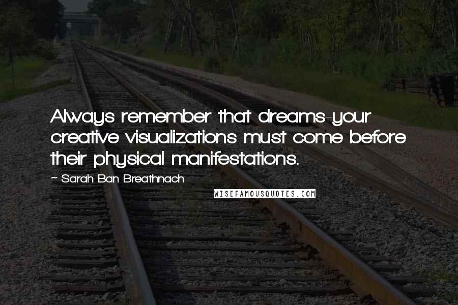 Sarah Ban Breathnach Quotes: Always remember that dreams-your creative visualizations-must come before their physical manifestations.