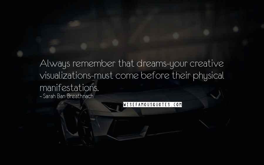 Sarah Ban Breathnach Quotes: Always remember that dreams-your creative visualizations-must come before their physical manifestations.