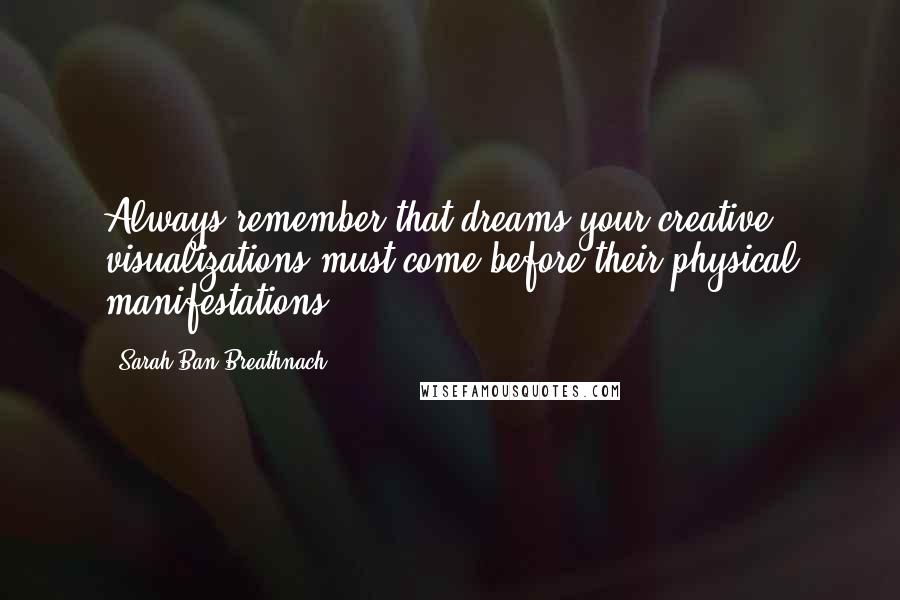 Sarah Ban Breathnach Quotes: Always remember that dreams-your creative visualizations-must come before their physical manifestations.