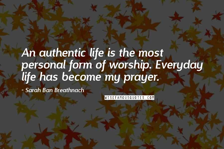 Sarah Ban Breathnach Quotes: An authentic life is the most personal form of worship. Everyday life has become my prayer.