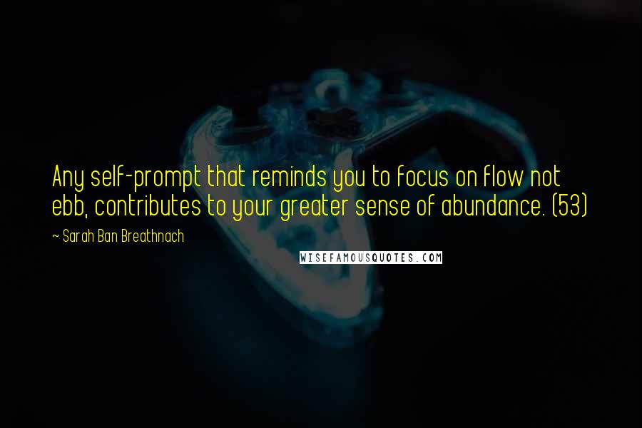 Sarah Ban Breathnach Quotes: Any self-prompt that reminds you to focus on flow not ebb, contributes to your greater sense of abundance. (53)