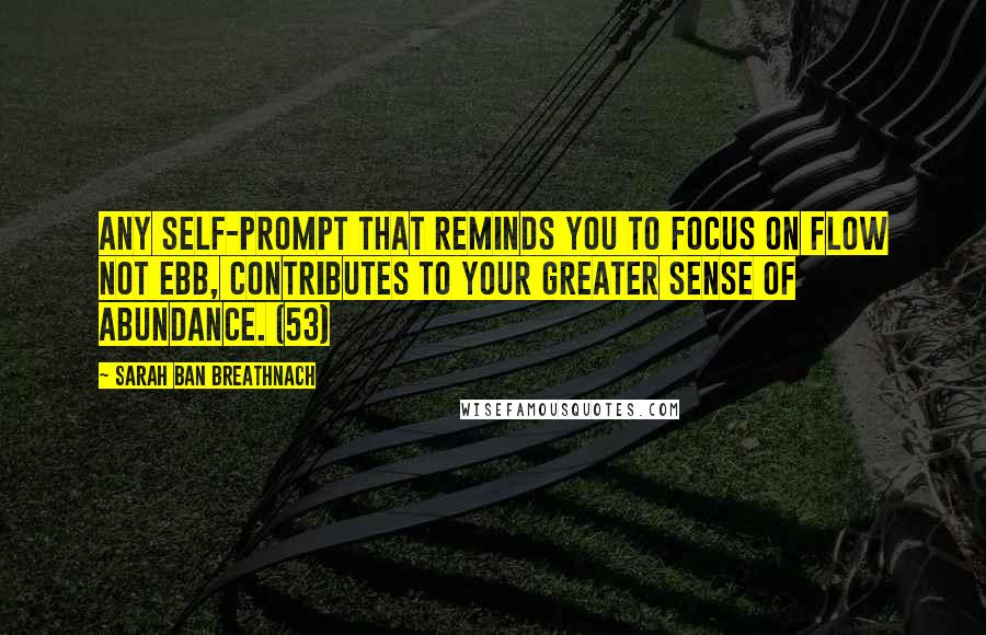 Sarah Ban Breathnach Quotes: Any self-prompt that reminds you to focus on flow not ebb, contributes to your greater sense of abundance. (53)