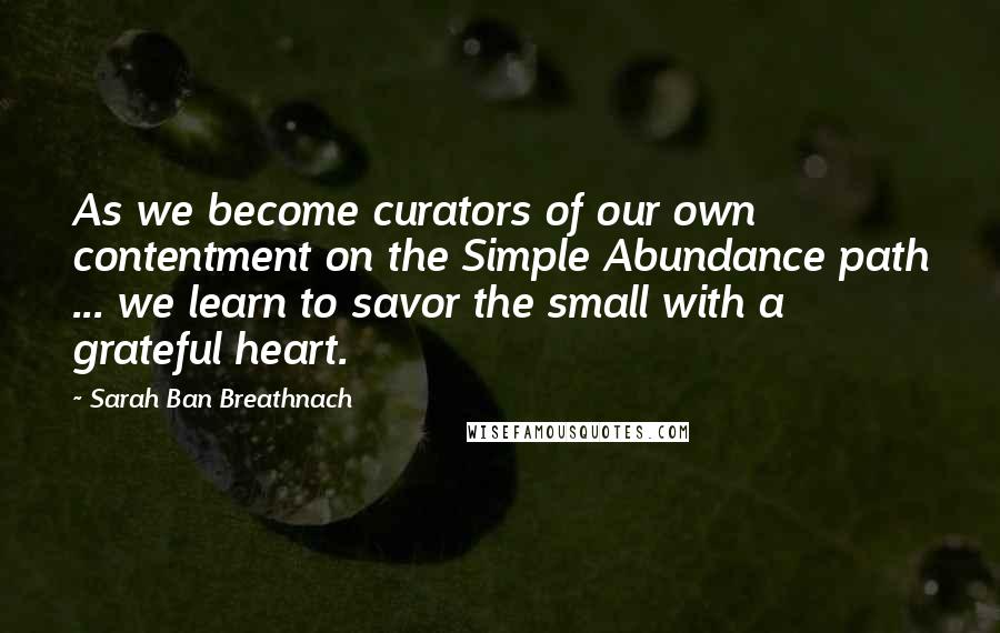 Sarah Ban Breathnach Quotes: As we become curators of our own contentment on the Simple Abundance path ... we learn to savor the small with a grateful heart.