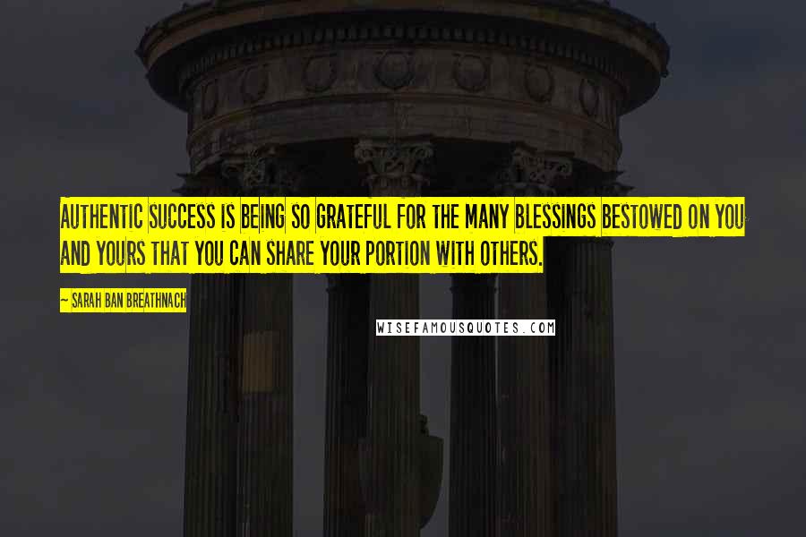 Sarah Ban Breathnach Quotes: Authentic success is being so grateful for the many blessings bestowed on you and yours that you can share your portion with others.