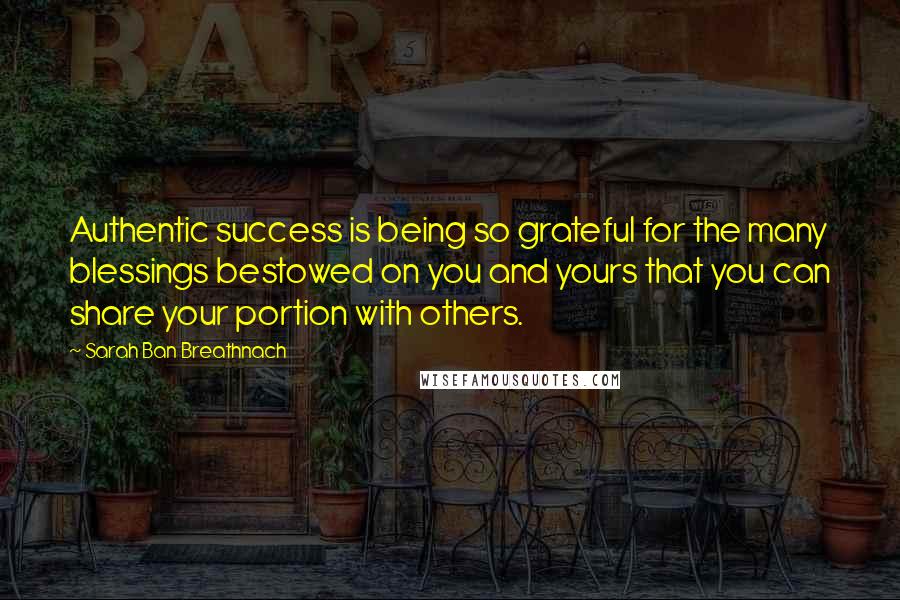 Sarah Ban Breathnach Quotes: Authentic success is being so grateful for the many blessings bestowed on you and yours that you can share your portion with others.