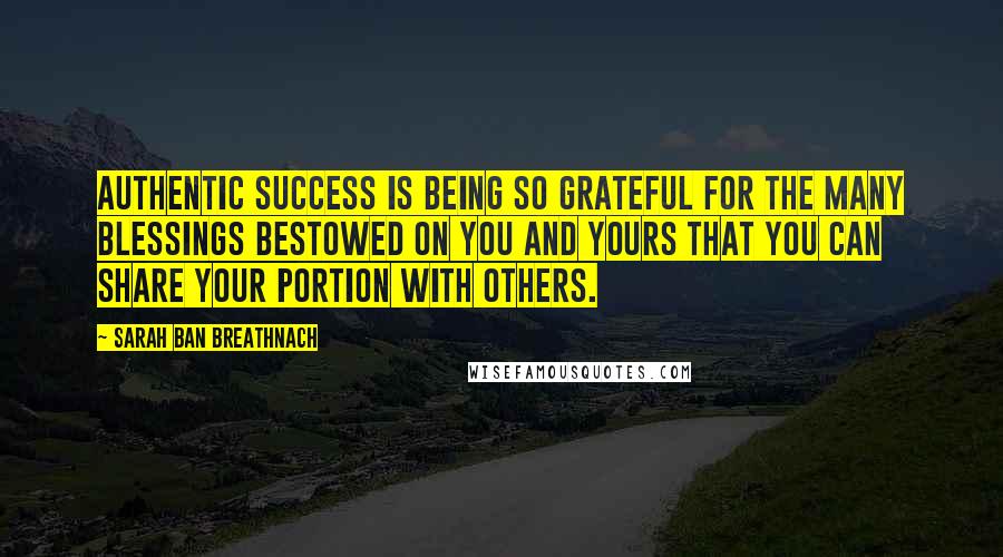 Sarah Ban Breathnach Quotes: Authentic success is being so grateful for the many blessings bestowed on you and yours that you can share your portion with others.