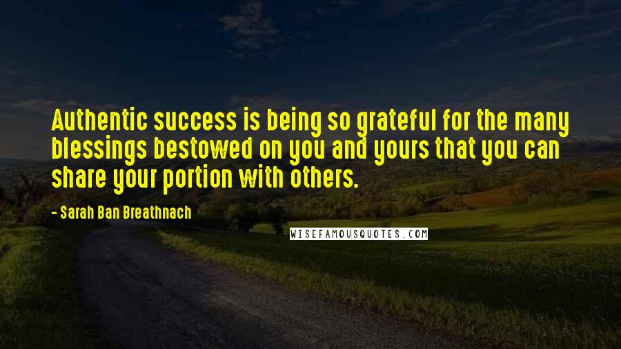 Sarah Ban Breathnach Quotes: Authentic success is being so grateful for the many blessings bestowed on you and yours that you can share your portion with others.