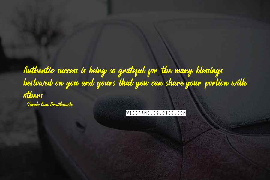 Sarah Ban Breathnach Quotes: Authentic success is being so grateful for the many blessings bestowed on you and yours that you can share your portion with others.