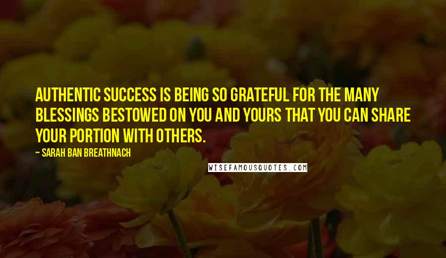 Sarah Ban Breathnach Quotes: Authentic success is being so grateful for the many blessings bestowed on you and yours that you can share your portion with others.