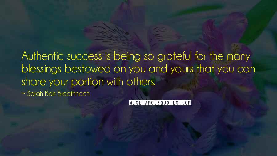 Sarah Ban Breathnach Quotes: Authentic success is being so grateful for the many blessings bestowed on you and yours that you can share your portion with others.