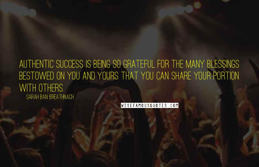 Sarah Ban Breathnach Quotes: Authentic success is being so grateful for the many blessings bestowed on you and yours that you can share your portion with others.