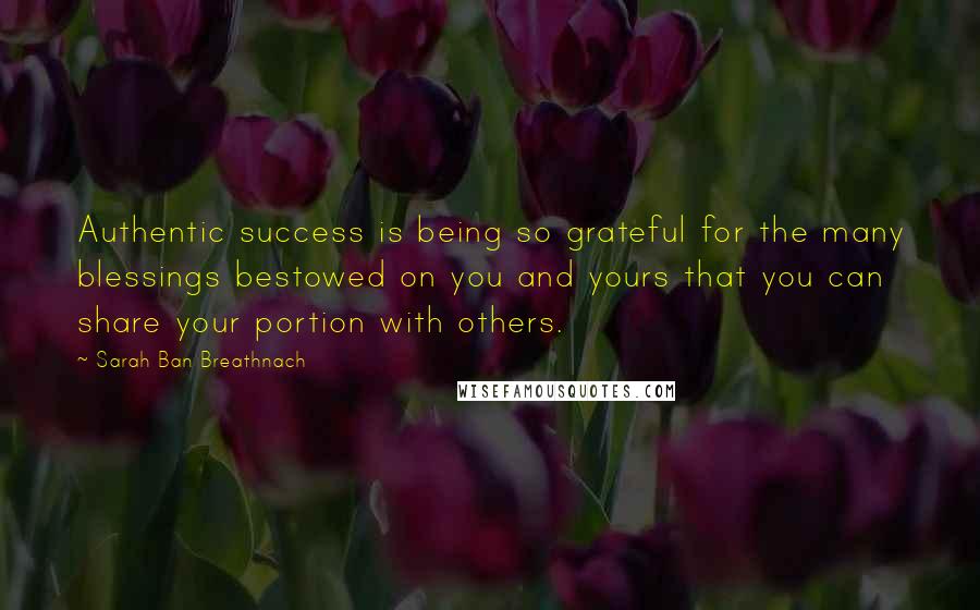 Sarah Ban Breathnach Quotes: Authentic success is being so grateful for the many blessings bestowed on you and yours that you can share your portion with others.