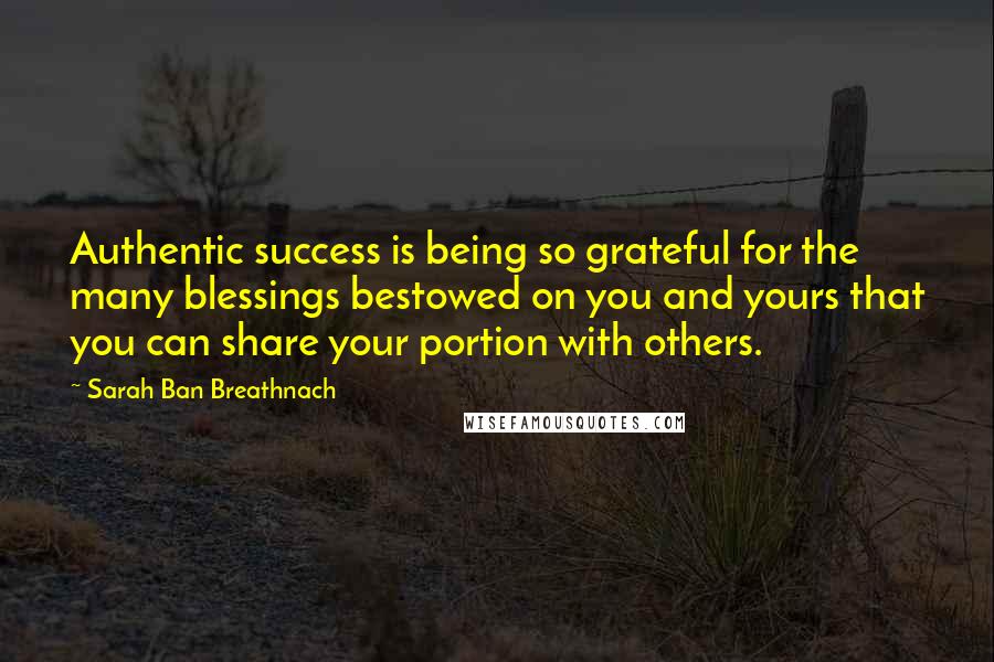 Sarah Ban Breathnach Quotes: Authentic success is being so grateful for the many blessings bestowed on you and yours that you can share your portion with others.
