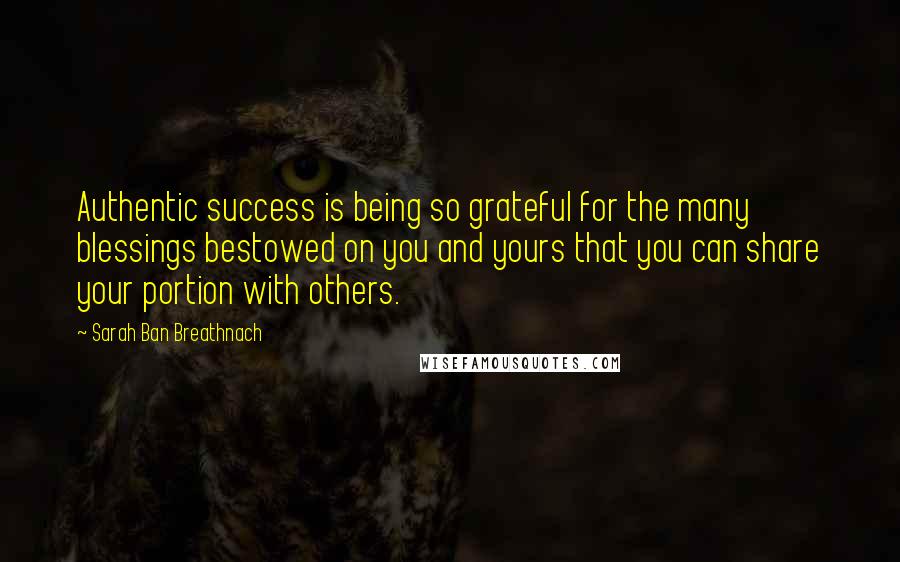 Sarah Ban Breathnach Quotes: Authentic success is being so grateful for the many blessings bestowed on you and yours that you can share your portion with others.