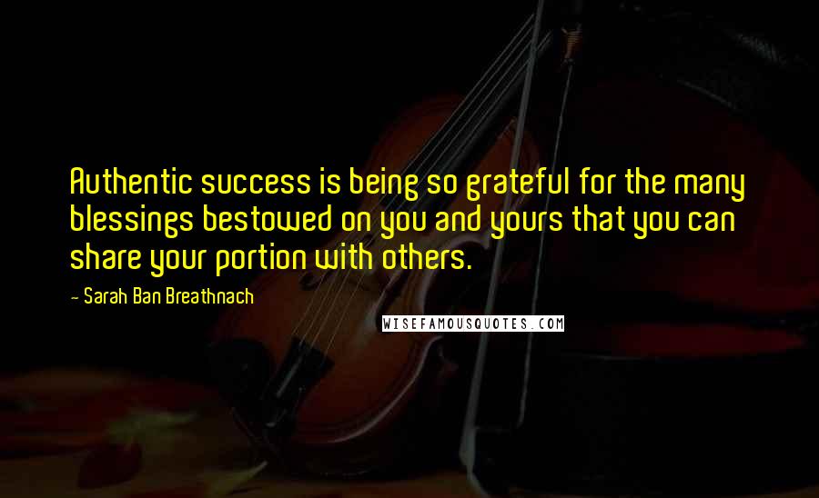 Sarah Ban Breathnach Quotes: Authentic success is being so grateful for the many blessings bestowed on you and yours that you can share your portion with others.