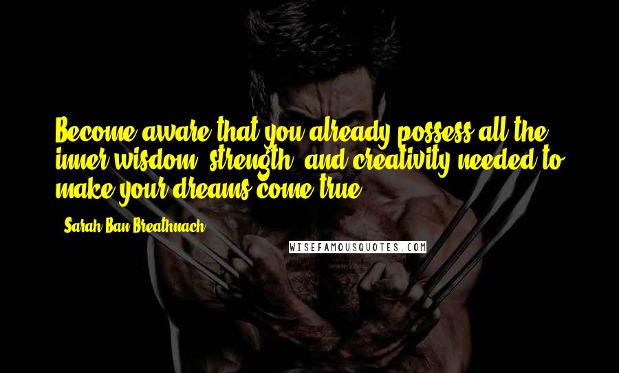 Sarah Ban Breathnach Quotes: Become aware that you already possess all the inner wisdom, strength, and creativity needed to make your dreams come true.