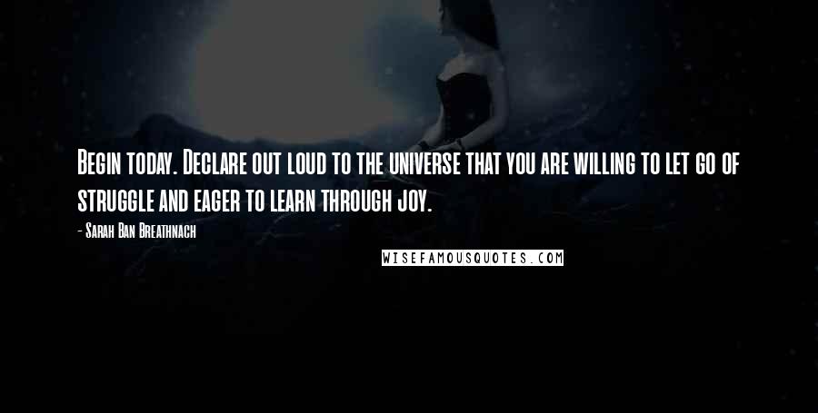 Sarah Ban Breathnach Quotes: Begin today. Declare out loud to the universe that you are willing to let go of struggle and eager to learn through joy.