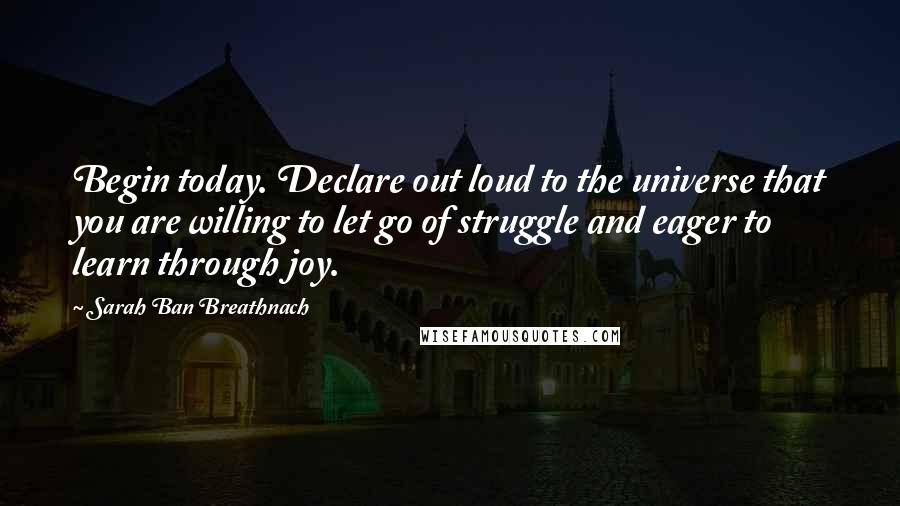 Sarah Ban Breathnach Quotes: Begin today. Declare out loud to the universe that you are willing to let go of struggle and eager to learn through joy.