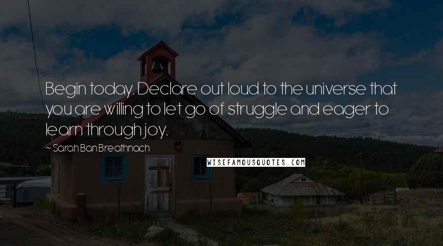 Sarah Ban Breathnach Quotes: Begin today. Declare out loud to the universe that you are willing to let go of struggle and eager to learn through joy.