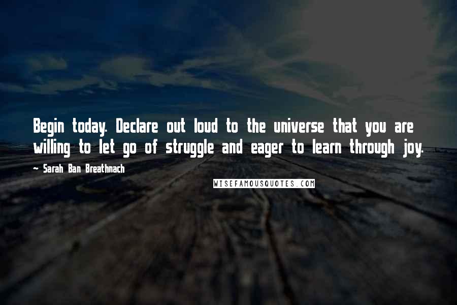 Sarah Ban Breathnach Quotes: Begin today. Declare out loud to the universe that you are willing to let go of struggle and eager to learn through joy.