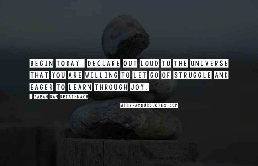 Sarah Ban Breathnach Quotes: Begin today. Declare out loud to the universe that you are willing to let go of struggle and eager to learn through joy.